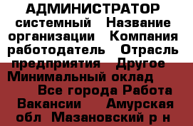 АДМИНИСТРАТОР системный › Название организации ­ Компания-работодатель › Отрасль предприятия ­ Другое › Минимальный оклад ­ 25 000 - Все города Работа » Вакансии   . Амурская обл.,Мазановский р-н